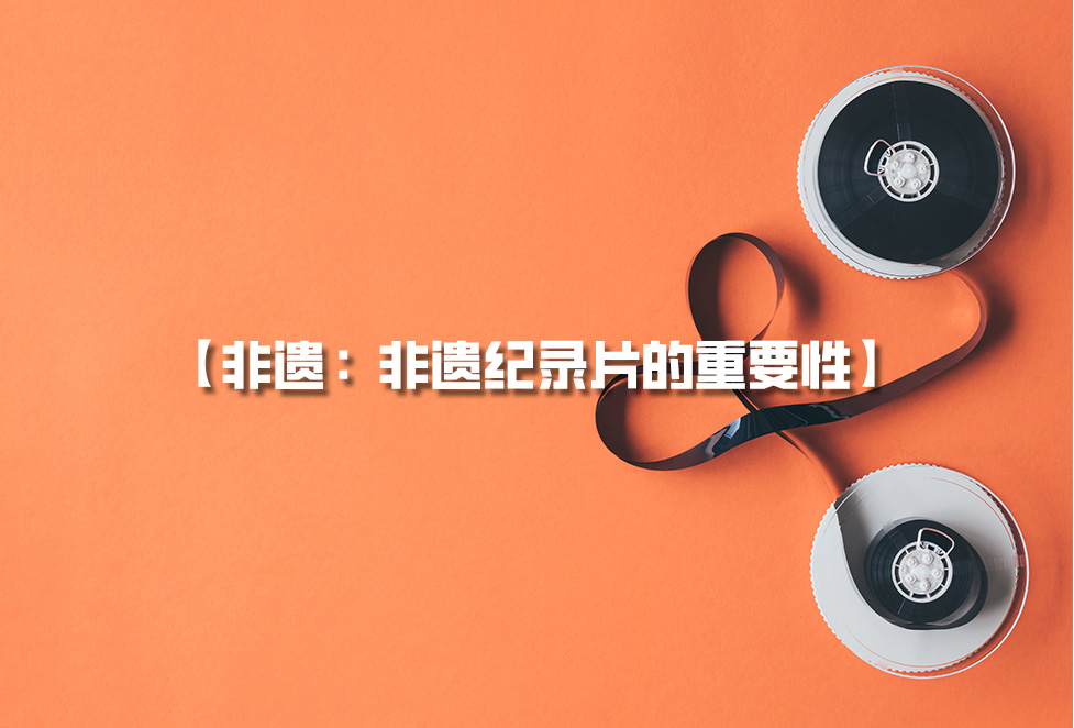 非遺紀(jì)錄片：為何需要拍攝非遺，非遺紀(jì)錄片的重要性