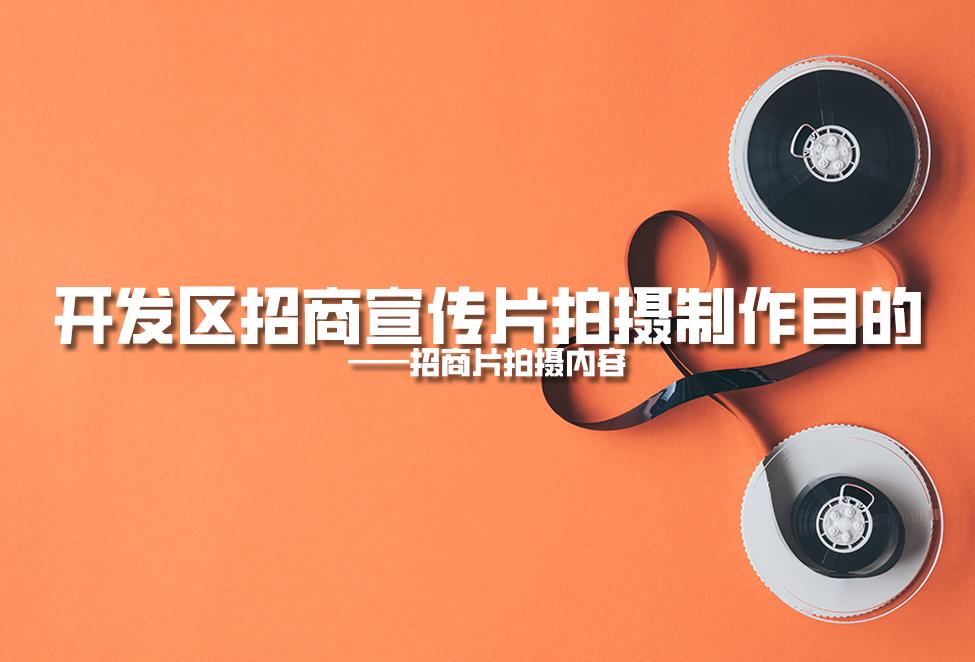 【招商片】開發(fā)區(qū)招商宣傳片拍攝制作目的，招商片拍攝內(nèi)容